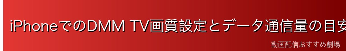 iPhoneでのDMM TV画質設定とデータ通信量の目安