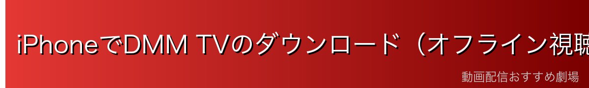 iPhoneでDMM TVのダウンロード（オフライン視聴）手順