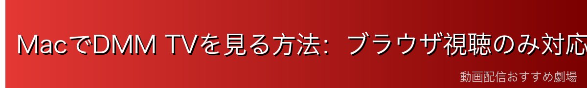 MacでDMM TVを見る方法：ブラウザ視聴のみ対応