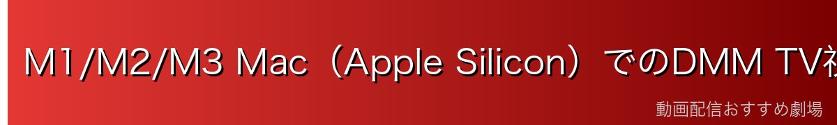 M1/M2/M3 Mac（Apple Silicon）でのDMM TV視聴