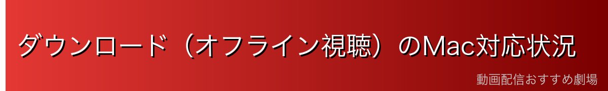 ダウンロード（オフライン視聴）のMac対応状況