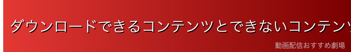 ダウンロードできるコンテンツとできないコンテンツ