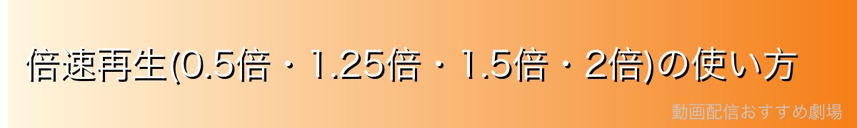 倍速再生(0.5倍・1.25倍・1.5倍・2倍)の使い方
