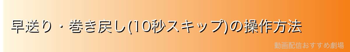 早送り・巻き戻し(10秒スキップ)の操作方法