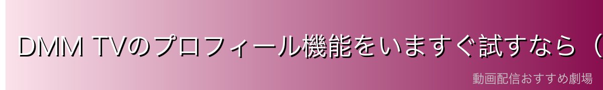 DMM TVのプロフィール機能をいますぐ試すなら(イチオシ)