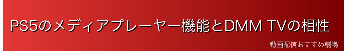 PS5のメディアプレーヤー機能とDMM TVの相性