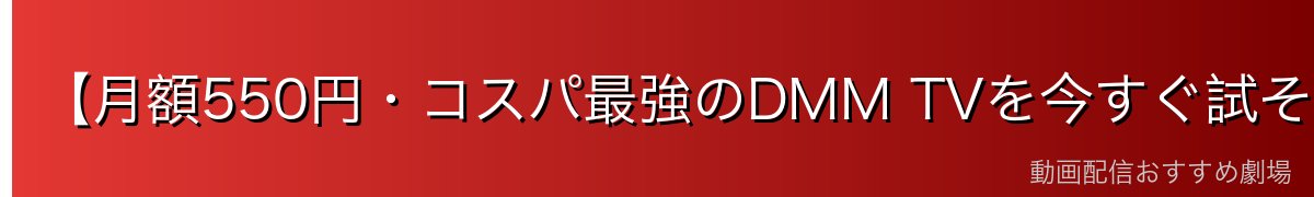 【月額550円・コスパ最強のDMM TVを今すぐ試そう】