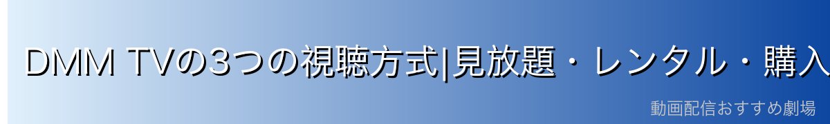 DMM TVの3つの視聴方式|見放題・レンタル・購入の違い