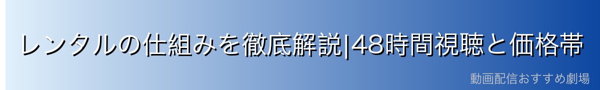 レンタルの仕組みを徹底解説|48時間視聴と価格帯