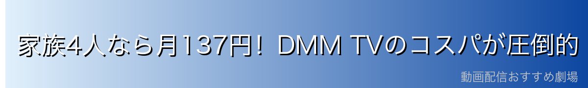 家族4人なら月137円!DMM TVのコスパが圧倒的