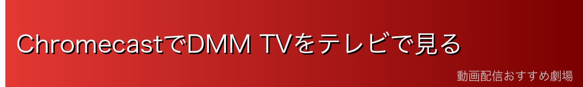 ChromecastでDMM TVをテレビで見る