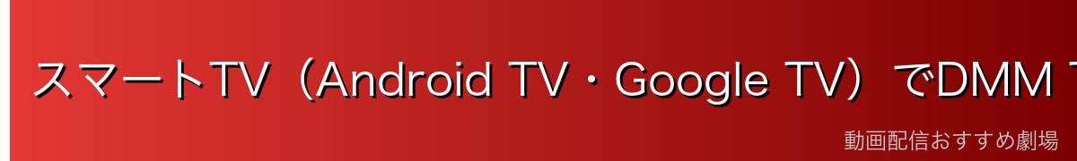 スマートTV（Android TV・Google TV）でDMM TVを使う