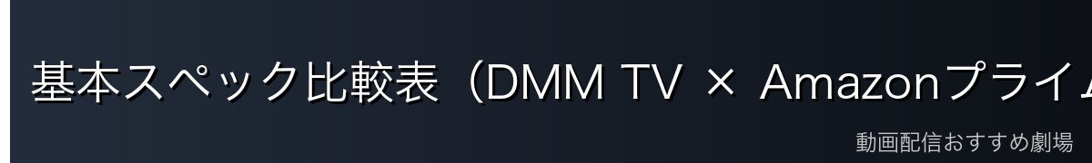 基本スペック比較表（DMM TV × Amazonプライムビデオ）