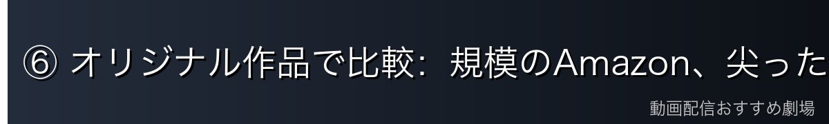 ⑥ オリジナル作品で比較：規模のAmazon、尖った企画のDMM TV
