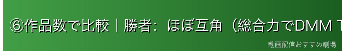 ⑥作品数で比較｜勝者：ほぼ互角（総合力でDMM TV）