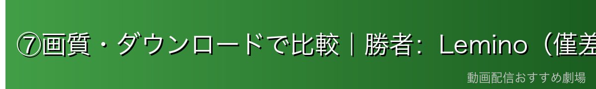⑦画質・ダウンロードで比較｜勝者：Lemino（僅差）