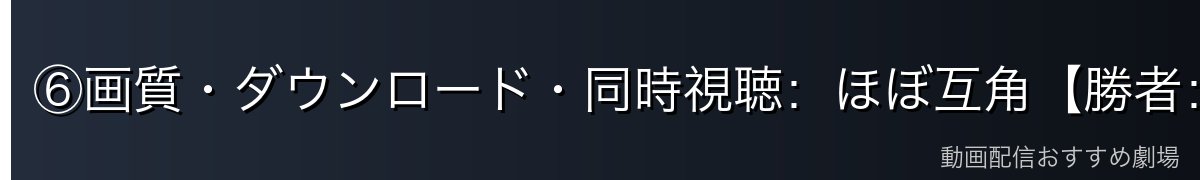 ⑥画質・ダウンロード・同時視聴：ほぼ互角【勝者：引き分け】
