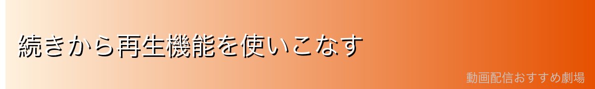 続きから再生機能を使いこなす
