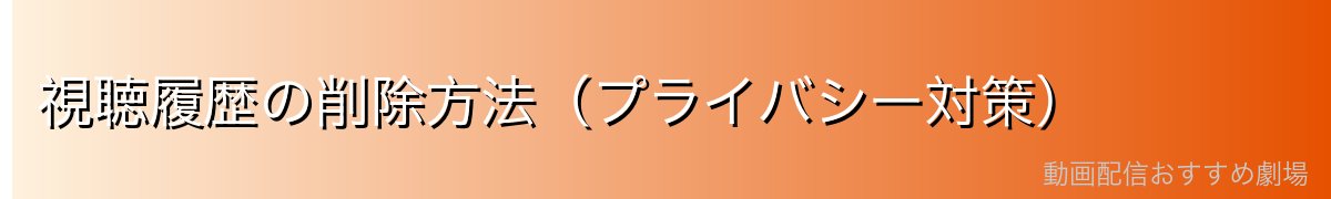 視聴履歴の削除方法(プライバシー対策)