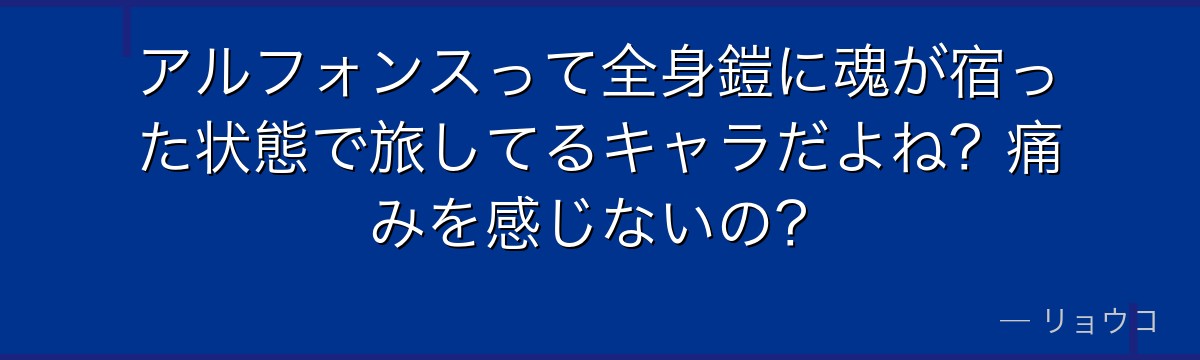 アルフォンスって全身鎧に魂が宿った状態で旅してるキャラだよね?痛みを感じないの?