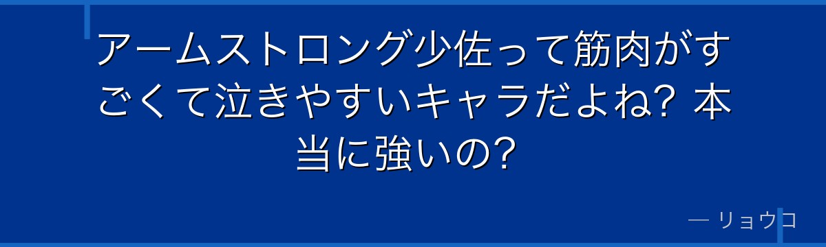 アームストロング少佐って筋肉がすごくて泣きやすいキャラだよね？本当に強いの？