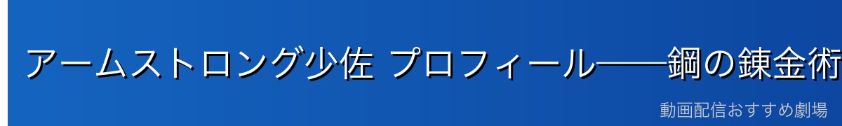 アームストロング少佐 プロフィール——鋼の錬金術師の超個性派軍人