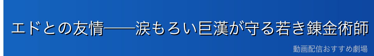 エドとの友情——涙もろい巨漢が守る若き錬金術師