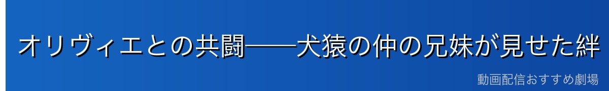 オリヴィエとの共闘——犬猿の仲の兄妹が見せた絆