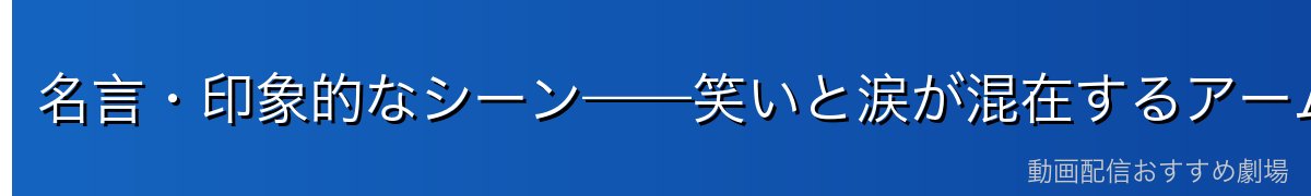 名言・印象的なシーン——笑いと涙が混在するアームストロングの真骨頂