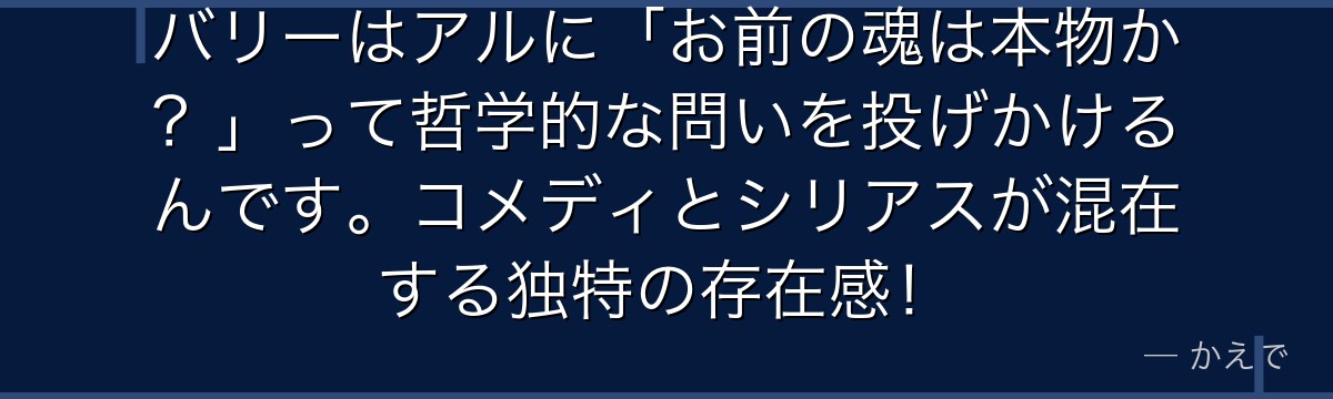 バリーはアルに「お前の魂は本物か?」って哲学的な問いを投げかけるんです。コメディとシリアスが混在する独特の存在感!