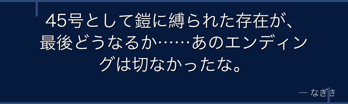 45号として鎧に縛られた存在が、最後どうなるか……あのエンディングは切なかったな。