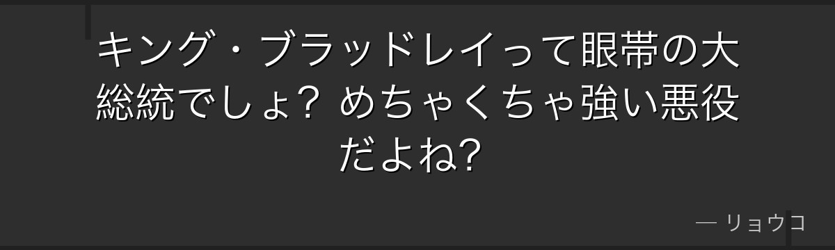 キング・ブラッドレイって眼帯の大総統でしょ?めちゃくちゃ強い悪役だよね?
