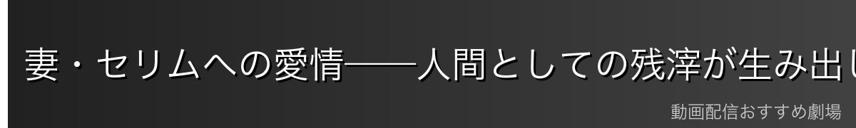 妻・セリムへの愛情——人間としての残滓が生み出した絆