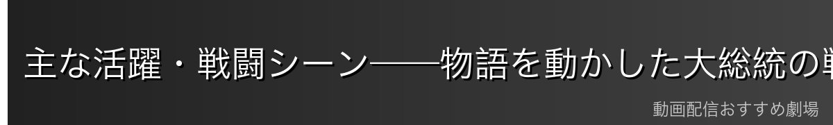 主な活躍・戦闘シーン——物語を動かした大総統の戦い