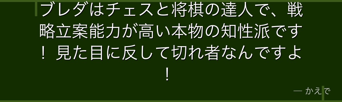 ブレダはチェスと将棋の達人で、戦略立案能力が高い本物の知性派です!見た目に反して切れ者なんですよ!