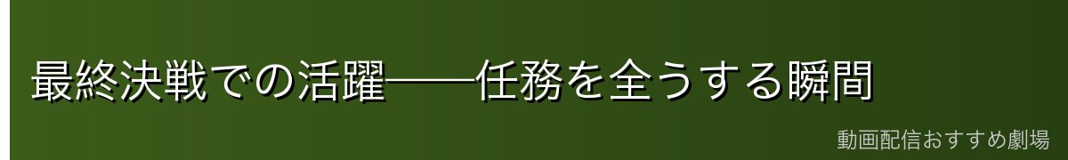 最終決戦での活躍——任務を全うする瞬間