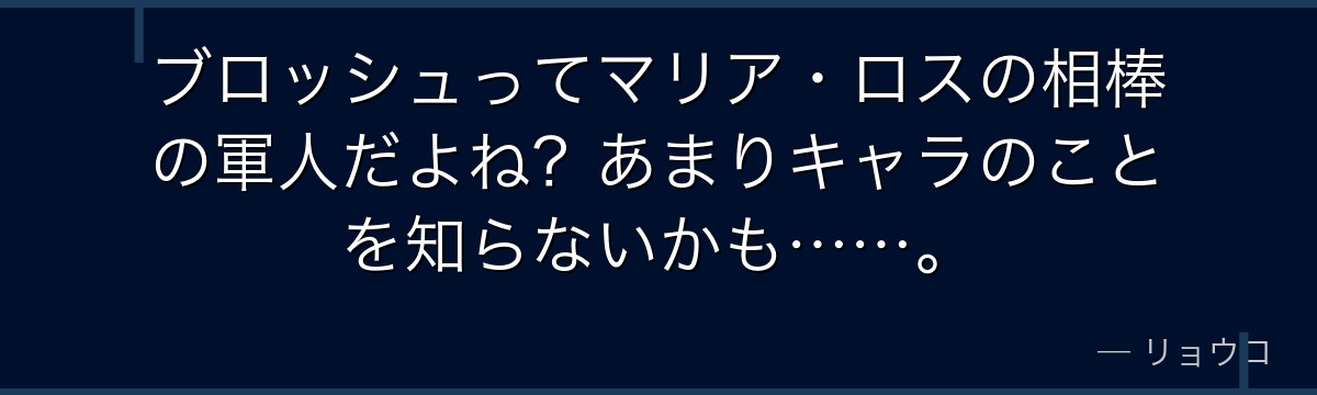 ブロッシュってマリア・ロスの相棒の軍人だよね？あまりキャラのことを知らないかも……。