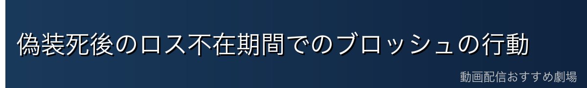 偽装死後のロス不在期間でのブロッシュの行動