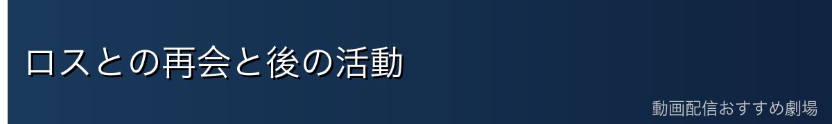 ロスとの再会と後の活動