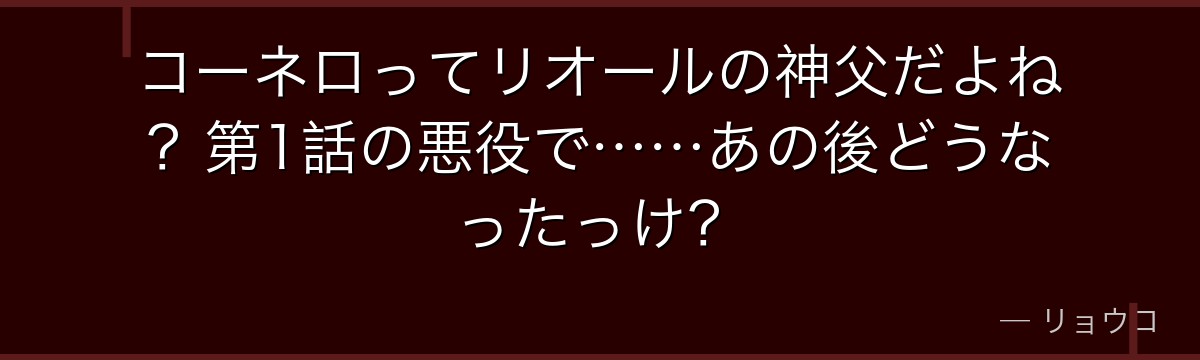 コーネロってリオールの神父だよね？第1話の悪役で……あの後どうなったっけ？