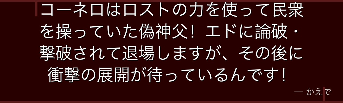 コーネロはロストの力を使って民衆を操っていた偽神父！エドに論破・撃破されて退場しますが、その後に衝撃の展開が待っているんです！