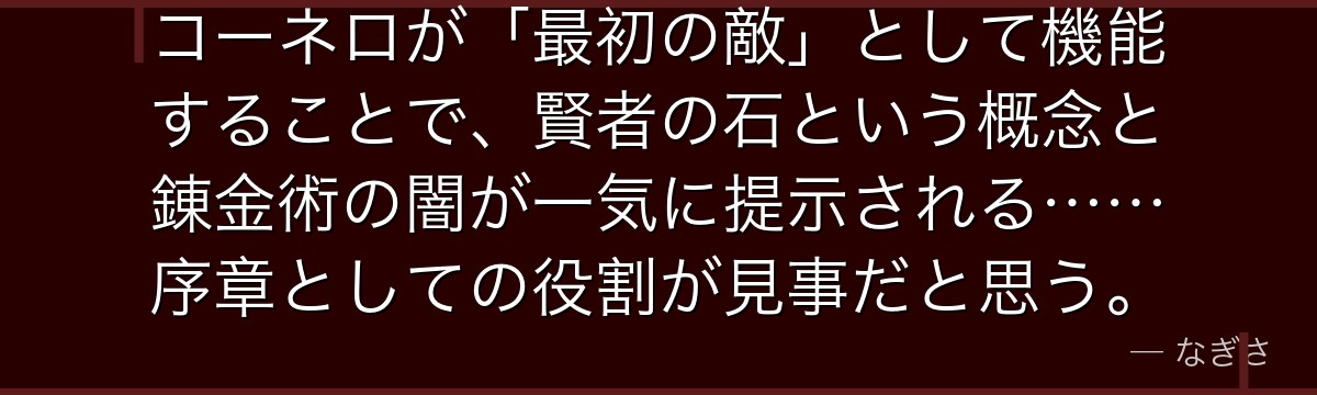 コーネロが「最初の敵」として機能することで、賢者の石という概念と錬金術の闇が一気に提示される……序章としての役割が見事だと思う。