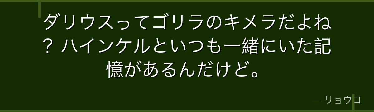 ダリウスってゴリラのキメラだよね?ハインケルといつも一緒にいた記憶があるんだけど。