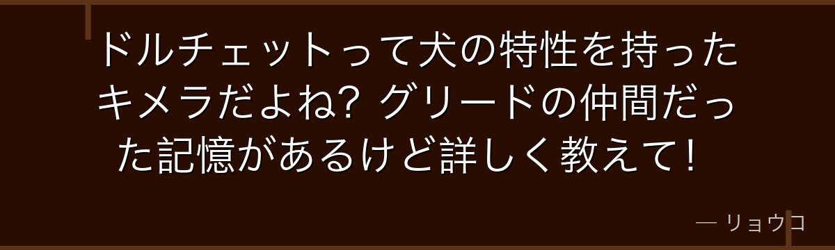ドルチェットって犬の特性を持ったキメラだよね？グリードの仲間だった記憶があるけど詳しく教えて！