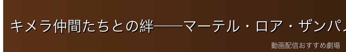 キメラ仲間たちとの絆——マーテル・ロア・ザンパノ