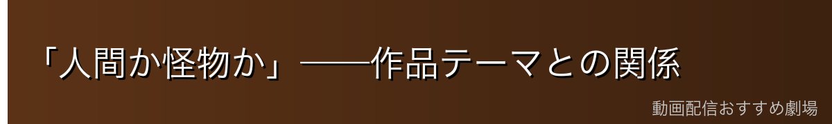 「人間か怪物か」——作品テーマとの関係