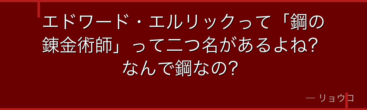 エドワード・エルリックって「鋼の錬金術師」って二つ名があるよね？なんで鋼なの？