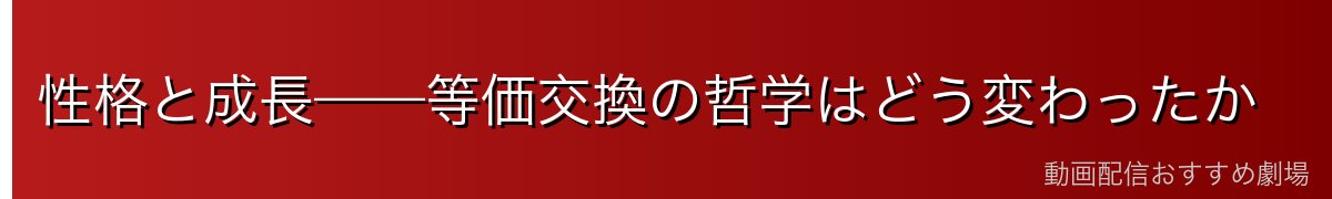 性格と成長——等価交換の哲学はどう変わったか