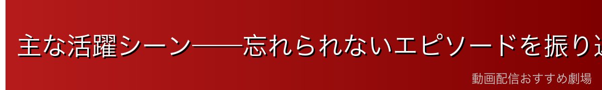主な活躍シーン——忘れられないエピソードを振り返る