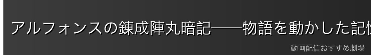 アルフォンスの錬成陣丸暗記——物語を動かした記憶力